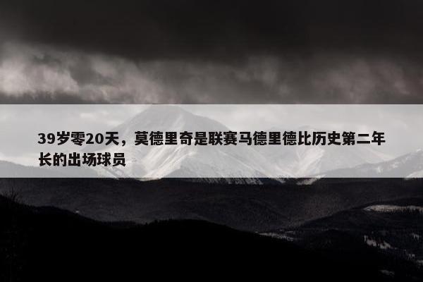 39岁零20天，莫德里奇是联赛马德里德比历史第二年长的出场球员