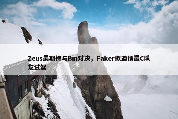 Zeus最期待与Bin对决，Faker拟邀请最C队友试驾