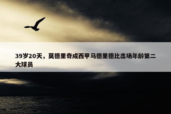 39岁20天，莫德里奇成西甲马德里德比出场年龄第二大球员