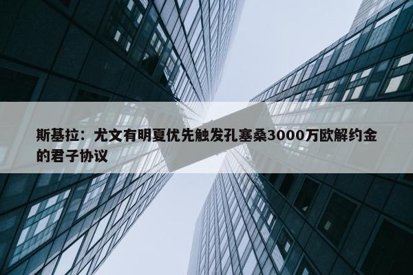 斯基拉：尤文有明夏优先触发孔塞桑3000万欧解约金的君子协议