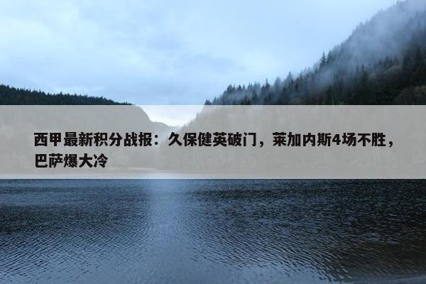 西甲最新积分战报：久保健英破门，莱加内斯4场不胜，巴萨爆大冷