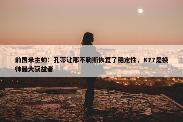 前国米主帅：孔蒂让那不勒斯恢复了稳定性，K77是换帅最大获益者