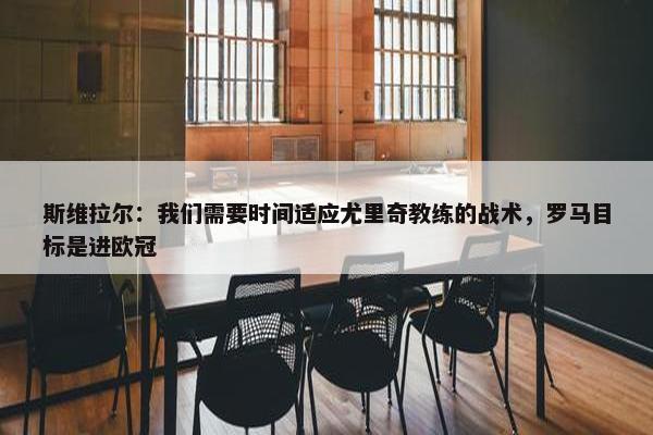 斯维拉尔：我们需要时间适应尤里奇教练的战术，罗马目标是进欧冠