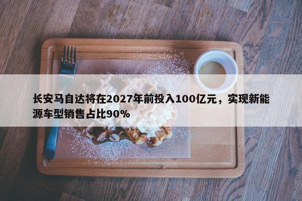 长安马自达将在2027年前投入100亿元，实现新能源车型销售占比90%