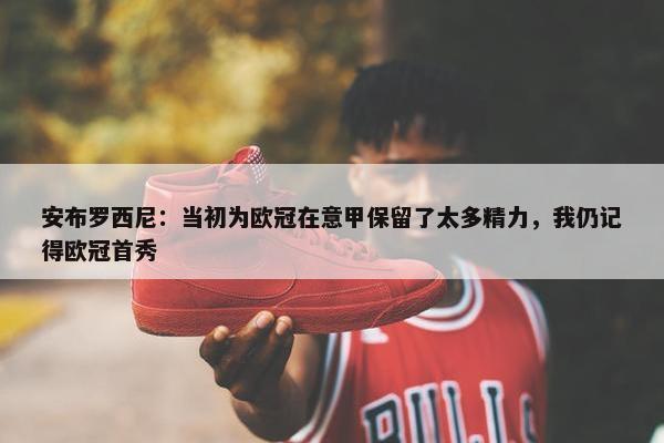 安布罗西尼：当初为欧冠在意甲保留了太多精力，我仍记得欧冠首秀