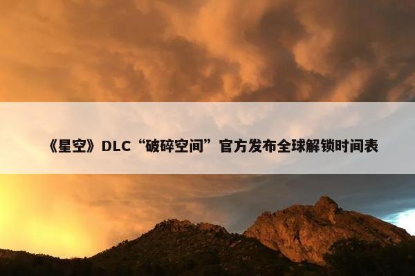 《星空》DLC“破碎空间”官方发布全球解锁时间表