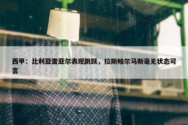 西甲：比利亚雷亚尔表现跳跃，拉斯帕尔马斯毫无状态可言