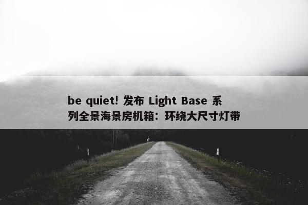 be quiet! 发布 Light Base 系列全景海景房机箱：环绕大尺寸灯带