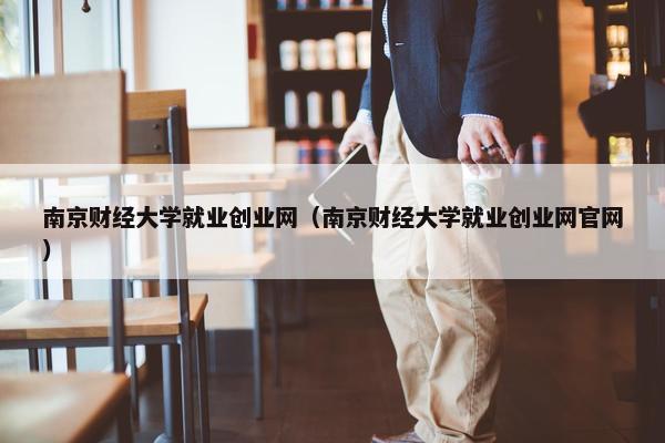 南京财经大学就业创业网（南京财经大学就业创业网官网）