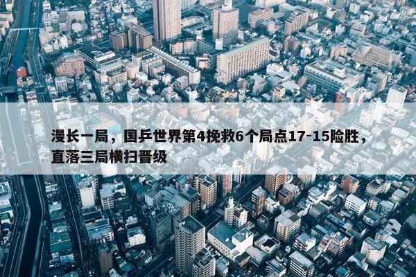 漫长一局，国乒世界第4挽救6个局点17-15险胜，直落三局横扫晋级