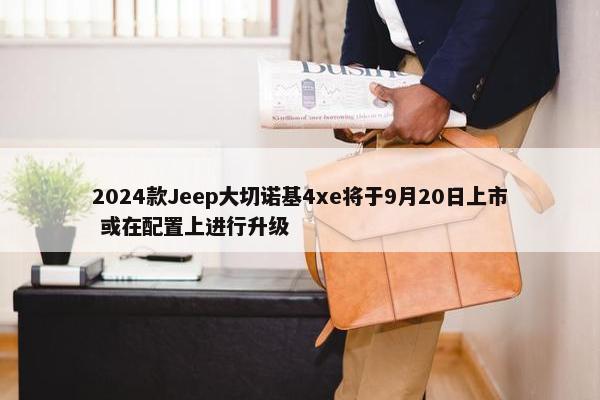 2024款Jeep大切诺基4xe将于9月20日上市 或在配置上进行升级