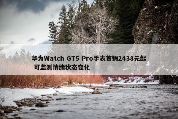 华为Watch GT5 Pro手表首销2438元起 可监测情绪状态变化