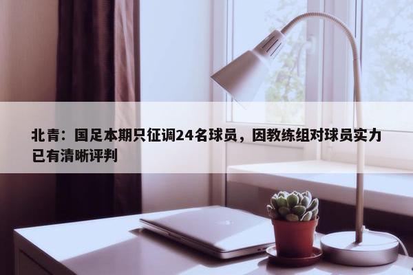 北青：国足本期只征调24名球员，因教练组对球员实力已有清晰评判