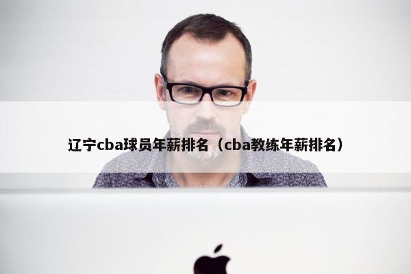 辽宁cba球员年薪排名（cba教练年薪排名）