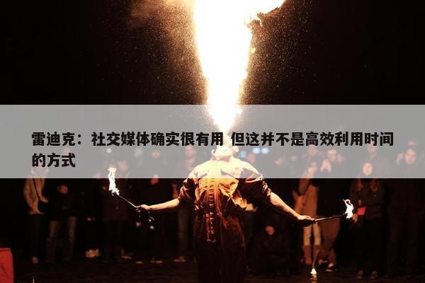 雷迪克：社交媒体确实很有用 但这并不是高效利用时间的方式