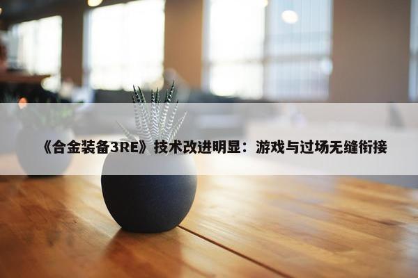 《合金装备3RE》技术改进明显：游戏与过场无缝衔接