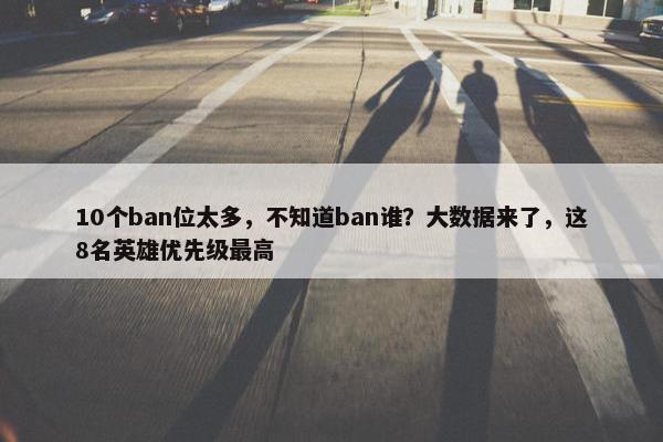 10个ban位太多，不知道ban谁？大数据来了，这8名英雄优先级最高