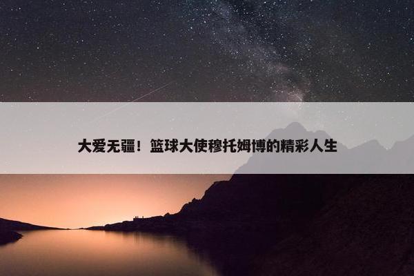 大爱无疆！篮球大使穆托姆博的精彩人生