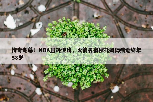 传奇谢幕！NBA噩耗传出，火箭名宿穆托姆博病逝终年58岁