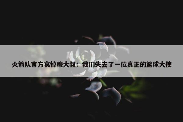 火箭队官方哀悼穆大叔：我们失去了一位真正的篮球大使