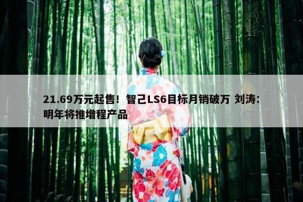 21.69万元起售！智己LS6目标月销破万 刘涛：明年将推增程产品