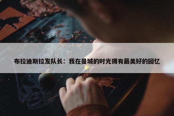 布拉迪斯拉发队长：我在曼城的时光拥有最美好的回忆