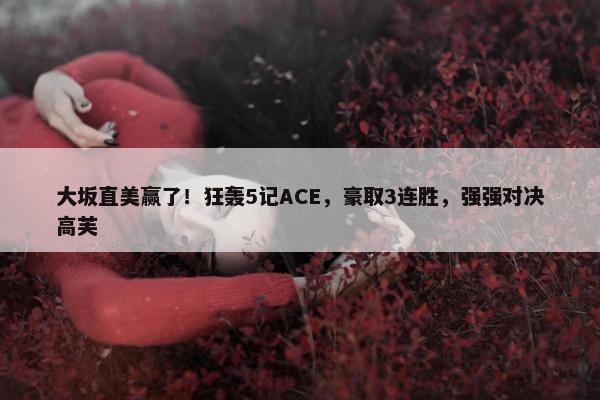 大坂直美赢了！狂轰5记ACE，豪取3连胜，强强对决高芙