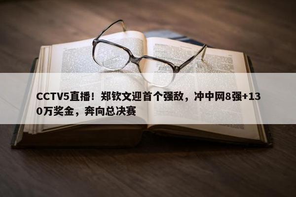 CCTV5直播！郑钦文迎首个强敌，冲中网8强+130万奖金，奔向总决赛