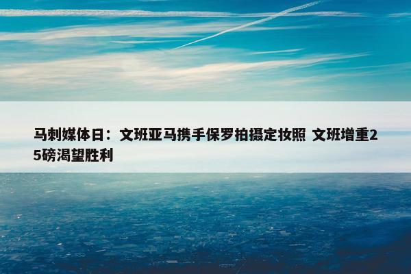 马刺媒体日：文班亚马携手保罗拍摄定妆照 文班增重25磅渴望胜利