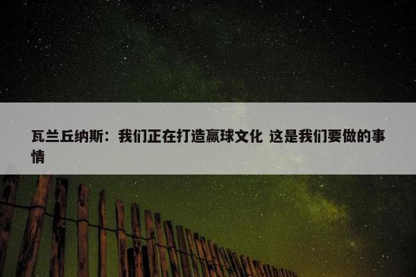 瓦兰丘纳斯：我们正在打造赢球文化 这是我们要做的事情