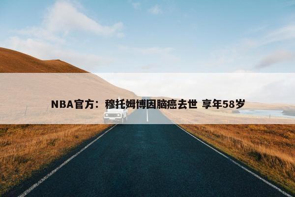 NBA官方：穆托姆博因脑癌去世 享年58岁