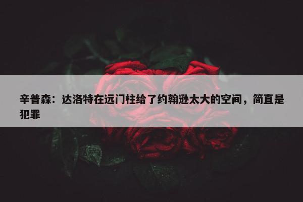 辛普森：达洛特在远门柱给了约翰逊太大的空间，简直是犯罪