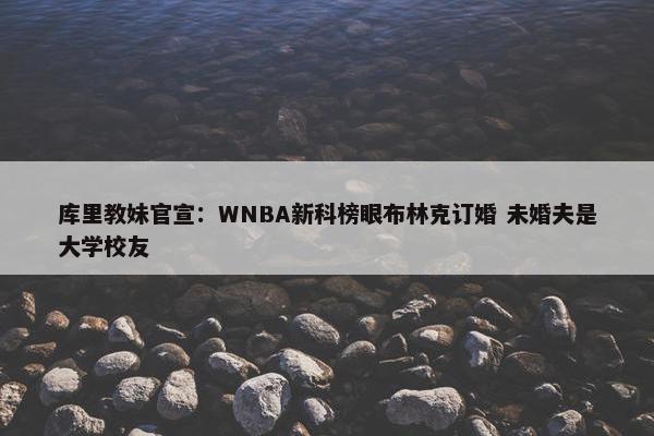 库里教妹官宣：WNBA新科榜眼布林克订婚 未婚夫是大学校友