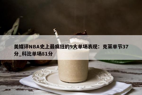 美媒评NBA史上最疯狂的9大单场表现：克莱单节37分_科比单场81分