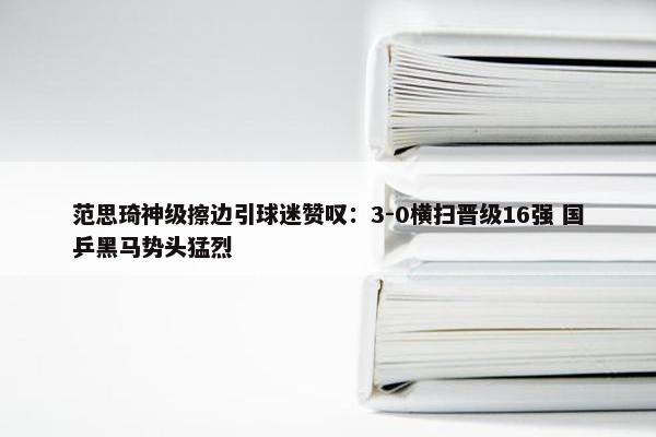 范思琦神级擦边引球迷赞叹：3-0横扫晋级16强 国乒黑马势头猛烈