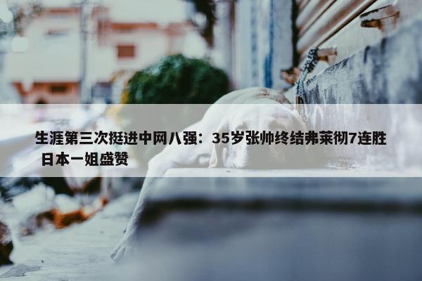 生涯第三次挺进中网八强：35岁张帅终结弗莱彻7连胜 日本一姐盛赞