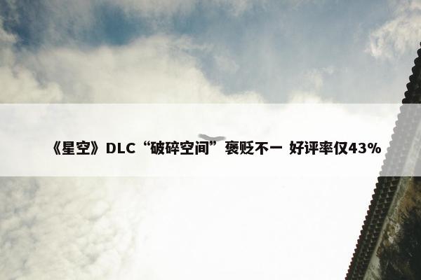 《星空》DLC“破碎空间”褒贬不一 好评率仅43%