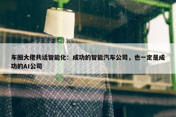 车圈大佬共话智能化：成功的智能汽车公司，也一定是成功的AI公司