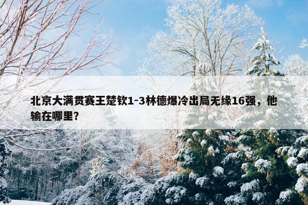 北京大满贯赛王楚钦1-3林德爆冷出局无缘16强，他输在哪里？