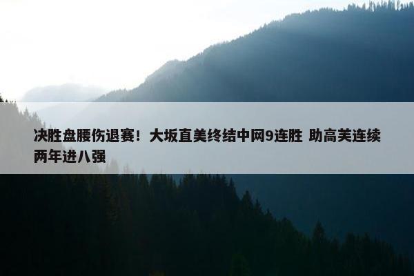 决胜盘腰伤退赛！大坂直美终结中网9连胜 助高芙连续两年进八强