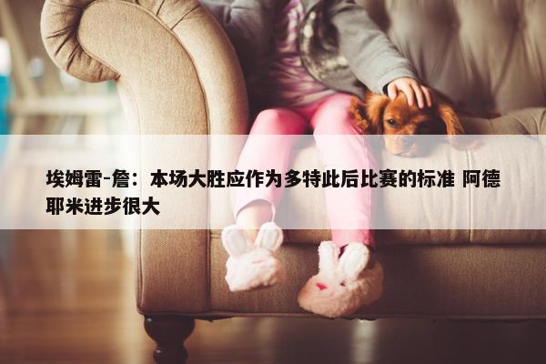 埃姆雷-詹：本场大胜应作为多特此后比赛的标准 阿德耶米进步很大