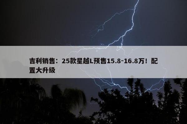 吉利销售：25款星越L预售15.8-16.8万！配置大升级