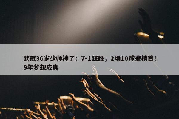 欧冠36岁少帅神了：7-1狂胜，2场10球登榜首！9年梦想成真