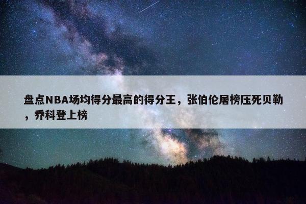 盘点NBA场均得分最高的得分王，张伯伦屠榜压死贝勒，乔科登上榜