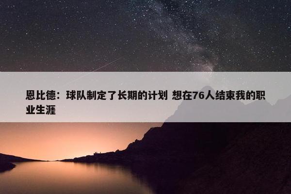 恩比德：球队制定了长期的计划 想在76人结束我的职业生涯