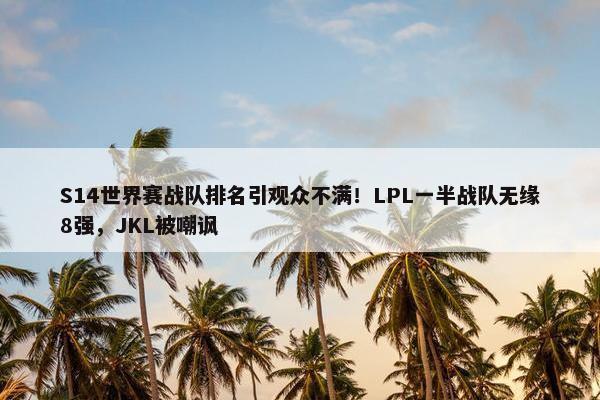 S14世界赛战队排名引观众不满！LPL一半战队无缘8强，JKL被嘲讽