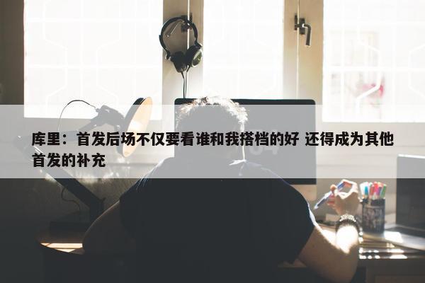 库里：首发后场不仅要看谁和我搭档的好 还得成为其他首发的补充