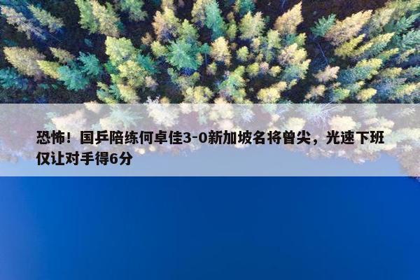 恐怖！国乒陪练何卓佳3-0新加坡名将曾尖，光速下班仅让对手得6分