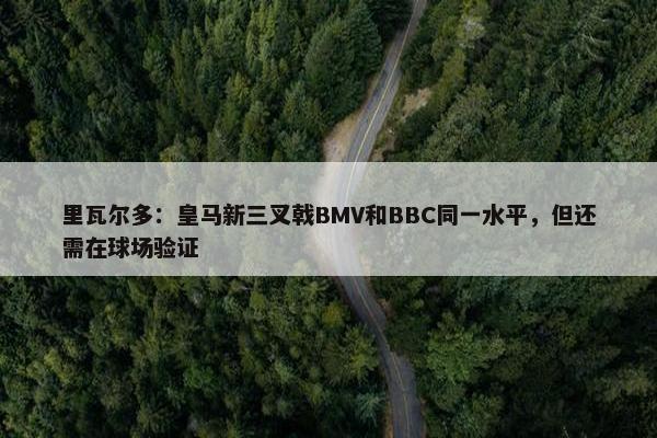 里瓦尔多：皇马新三叉戟BMV和BBC同一水平，但还需在球场验证