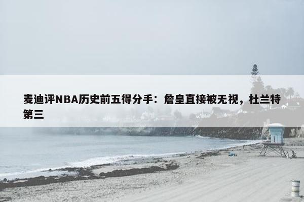 麦迪评NBA历史前五得分手：詹皇直接被无视，杜兰特第三